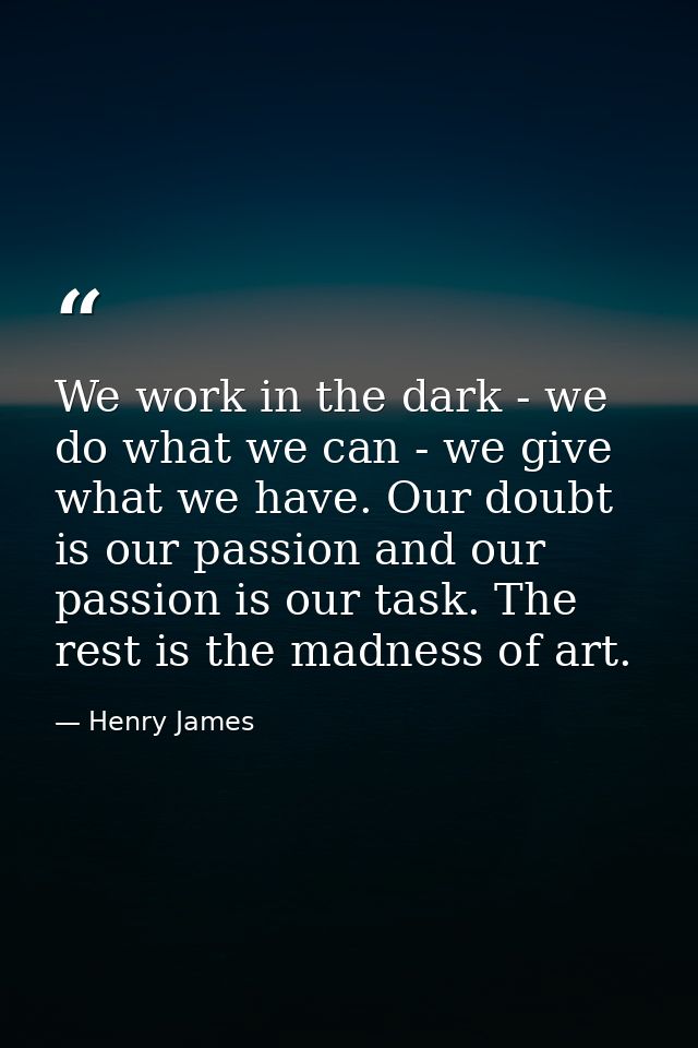 We work in the dark - we do what we can - we give what we have. Our doubt is our passion and our passion is our task. Th — Henry James
