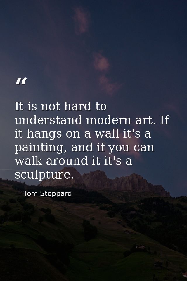 It is not hard to understand modern art. If it hangs on a wall it's a painting, and if you can walk around it it's a scu — Tom Stoppard