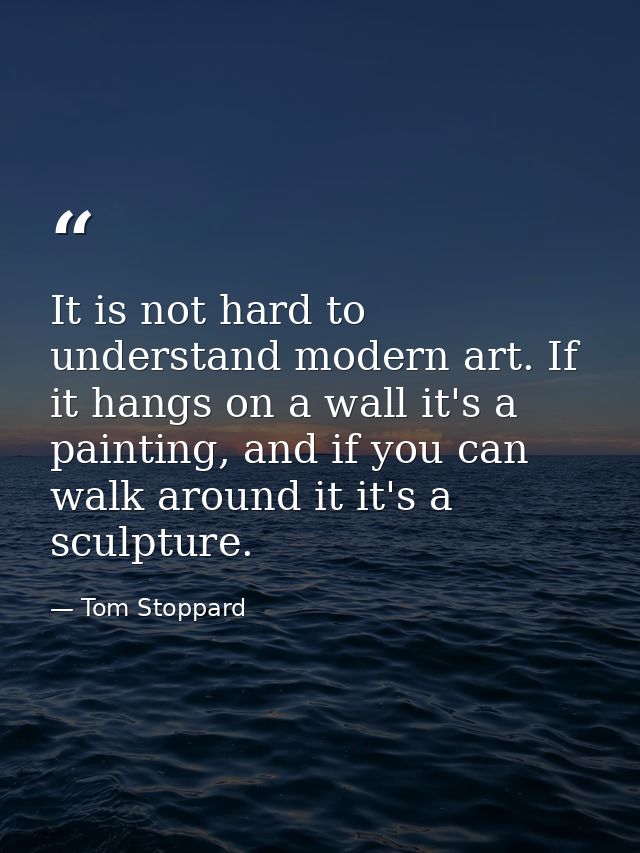 It is not hard to understand modern art. If it hangs on a wall it's a painting, and if you can walk around it it's a scu — Tom Stoppard