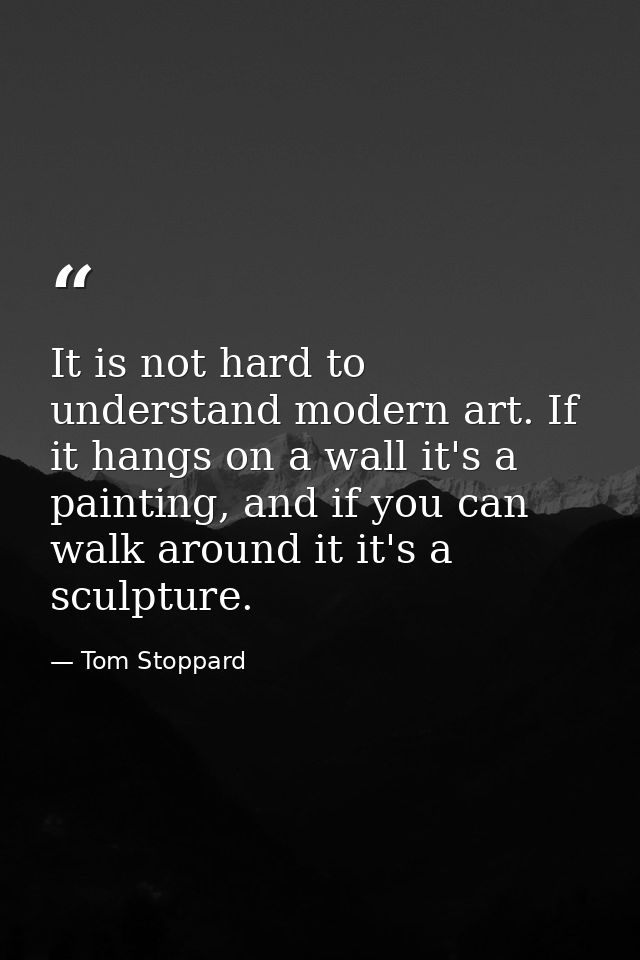 It is not hard to understand modern art. If it hangs on a wall it's a painting, and if you can walk around it it's a scu — Tom Stoppard