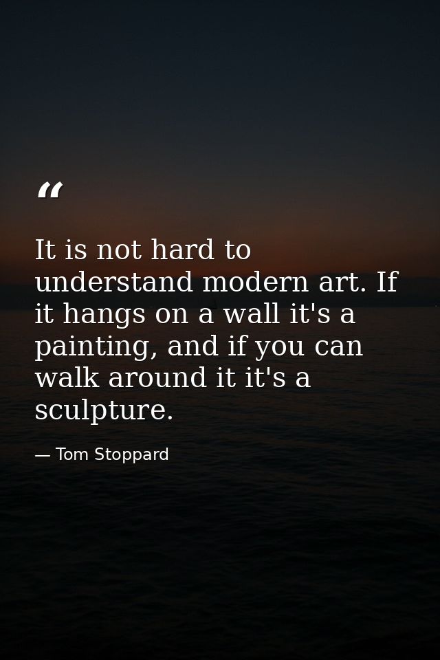 It is not hard to understand modern art. If it hangs on a wall it's a painting, and if you can walk around it it's a scu — Tom Stoppard