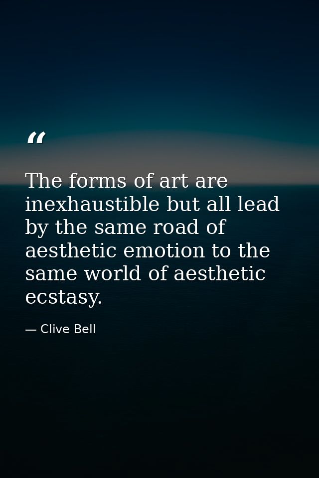 The forms of art are inexhaustible but all lead by the same road of aesthetic emotion to the same world of aesthetic ecs — Clive Bell