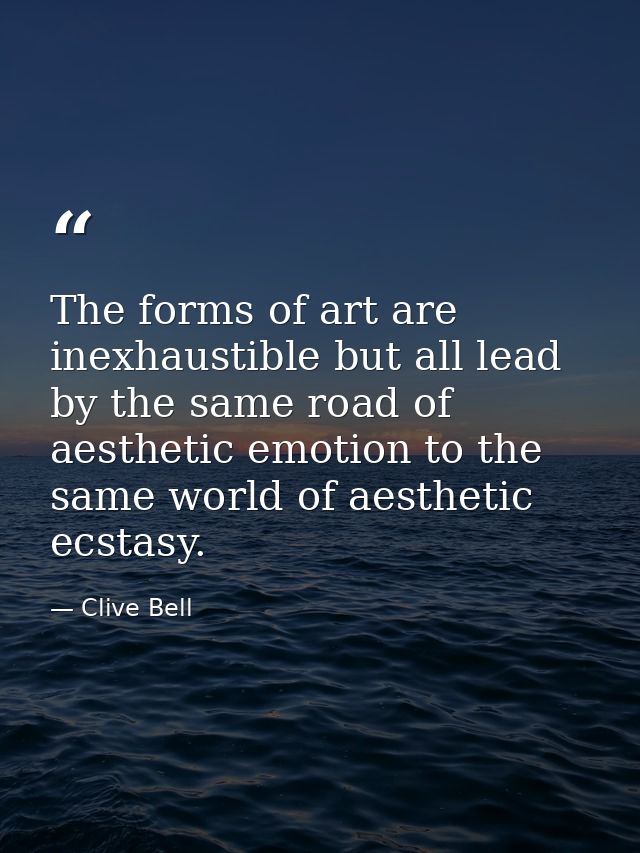 The forms of art are inexhaustible but all lead by the same road of aesthetic emotion to the same world of aesthetic ecs — Clive Bell