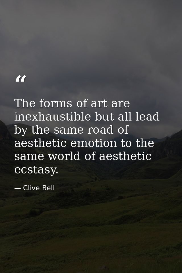 The forms of art are inexhaustible but all lead by the same road of aesthetic emotion to the same world of aesthetic ecs — Clive Bell