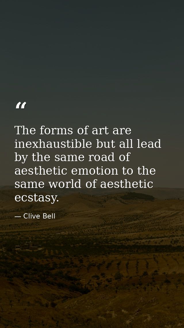 The forms of art are inexhaustible but all lead by the same road of aesthetic emotion to the same world of aesthetic ecs — Clive Bell