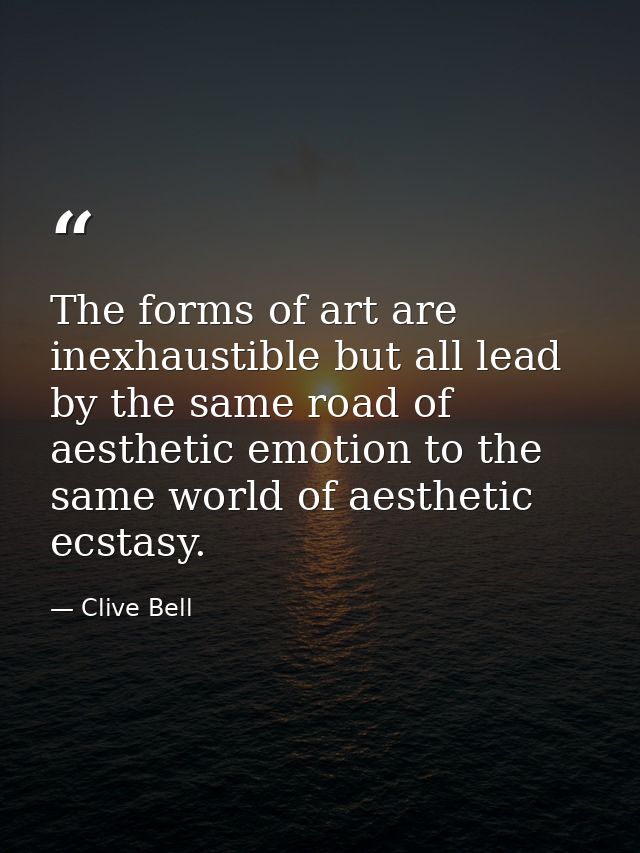 The forms of art are inexhaustible but all lead by the same road of aesthetic emotion to the same world of aesthetic ecs — Clive Bell