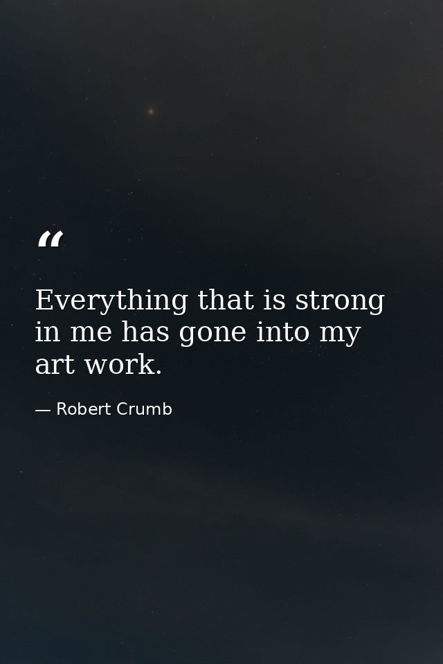 Everything that is strong in me has gone into my art work. — Robert Crumb