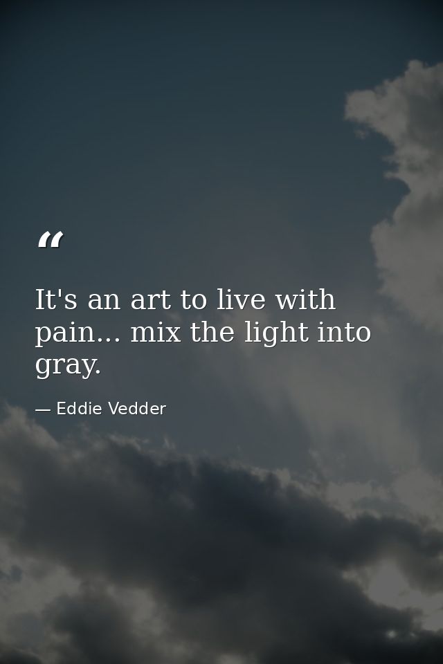 It's an art to live with pain... mix the light into gray. — Eddie Vedder