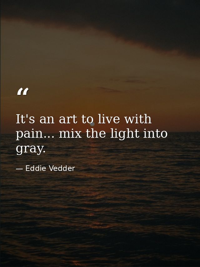 It's an art to live with pain... mix the light into gray. — Eddie Vedder