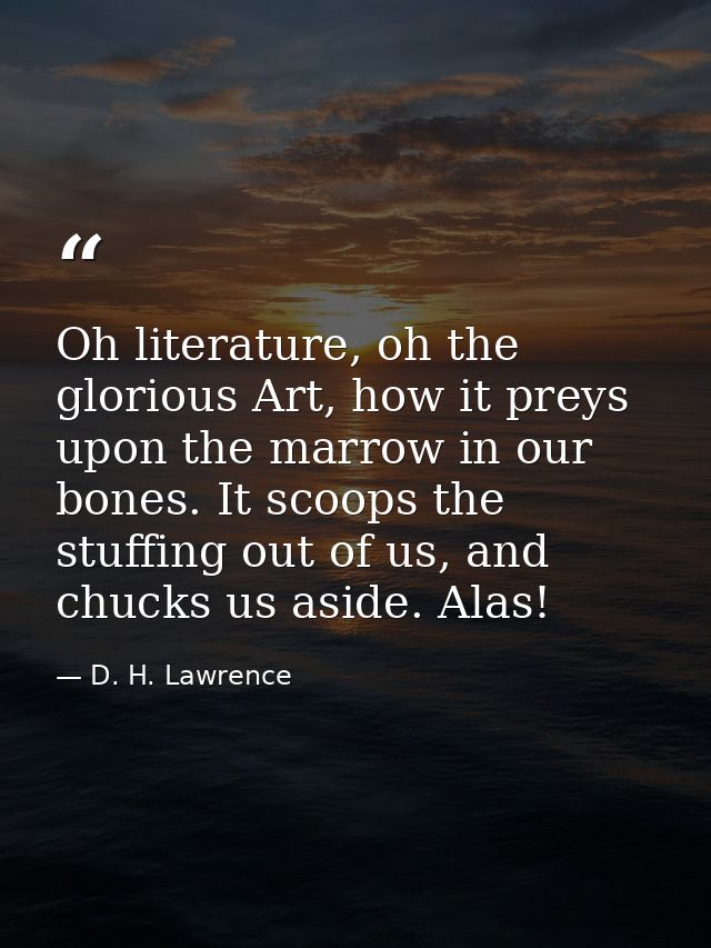 Oh literature, oh the glorious Art, how it preys upon the marrow in our bones. It scoops the stuffing out of us, and chu — D. H. Lawrence