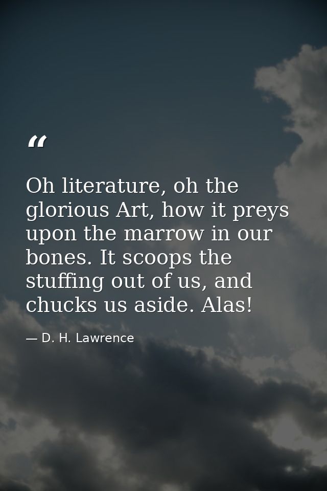 Oh literature, oh the glorious Art, how it preys upon the marrow in our bones. It scoops the stuffing out of us, and chu — D. H. Lawrence