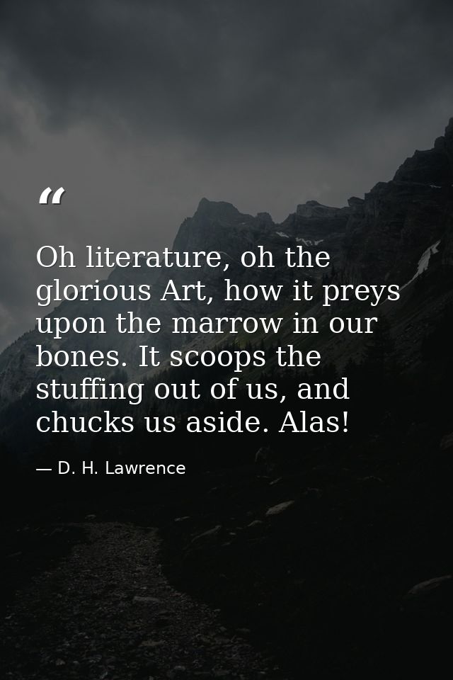 Oh literature, oh the glorious Art, how it preys upon the marrow in our bones. It scoops the stuffing out of us, and chu — D. H. Lawrence