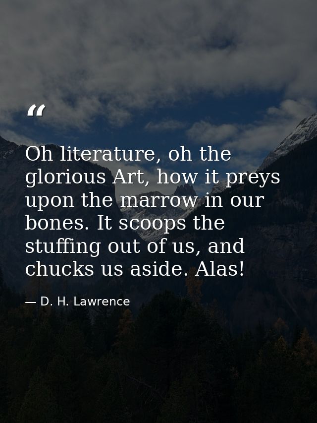 Oh literature, oh the glorious Art, how it preys upon the marrow in our bones. It scoops the stuffing out of us, and chu — D. H. Lawrence