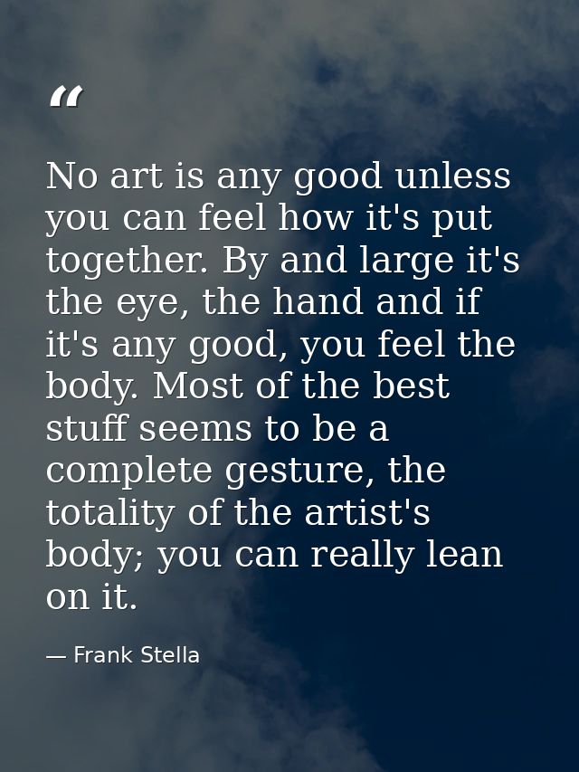 No art is any good unless you can feel how it's put together. By and large it's the eye, the hand and if it's any good,  — Frank Stella