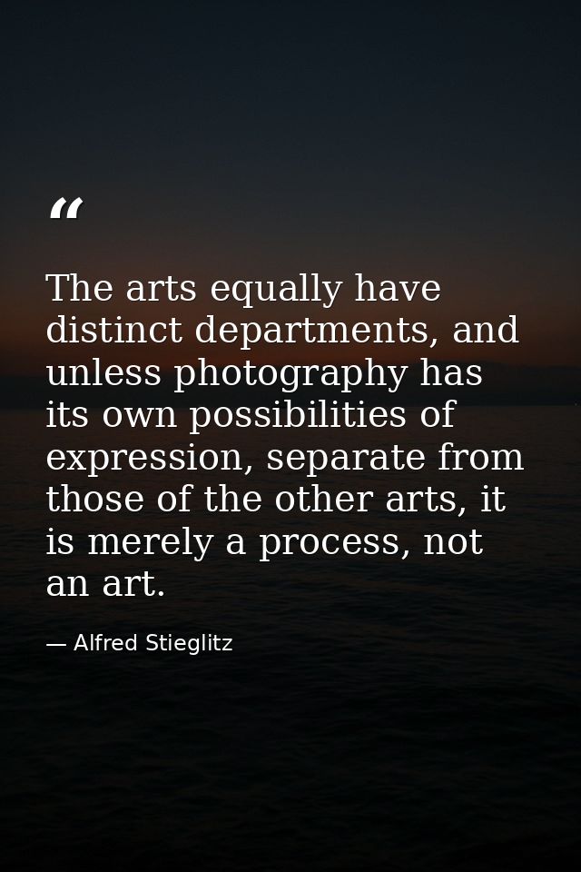 The arts equally have distinct departments, and unless photography has its own possibilities of expression, separate fro — Alfred Stieglitz