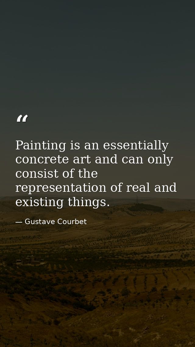 Painting is an essentially concrete art and can only consist of the representation of real and existing things. — Gustave Courbet
