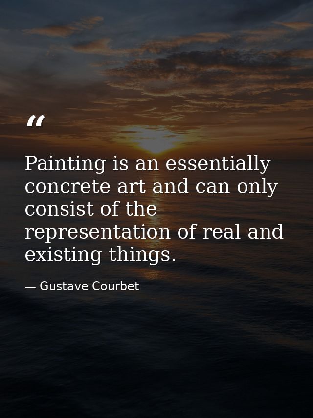 Painting is an essentially concrete art and can only consist of the representation of real and existing things. — Gustave Courbet
