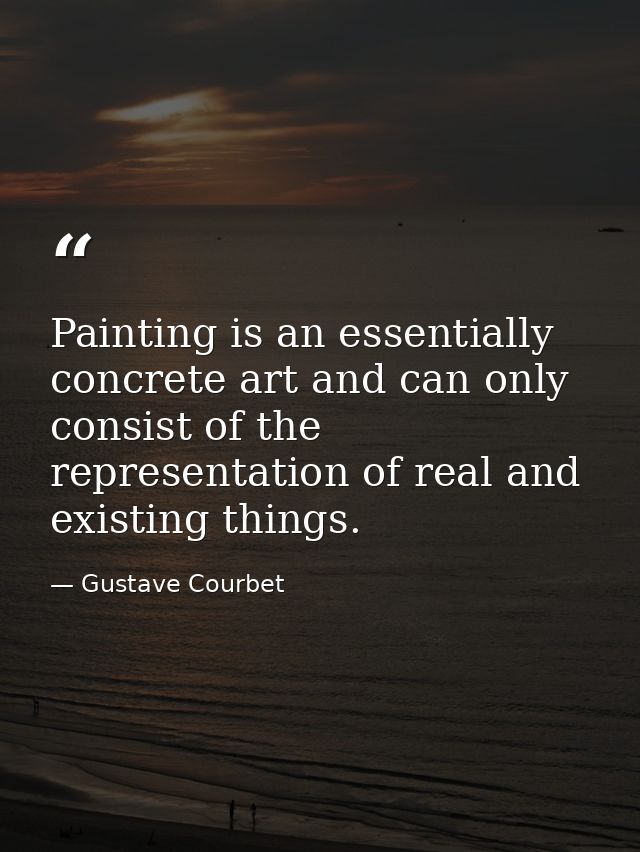 Painting is an essentially concrete art and can only consist of the representation of real and existing things. — Gustave Courbet