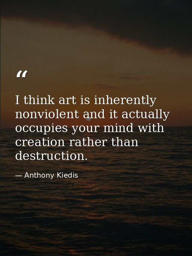 I think art is inherently nonviolent and it actually occupies your mind with creation rather than destruction. — Anthony Kiedis