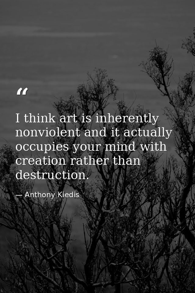I think art is inherently nonviolent and it actually occupies your mind with creation rather than destruction. — Anthony Kiedis
