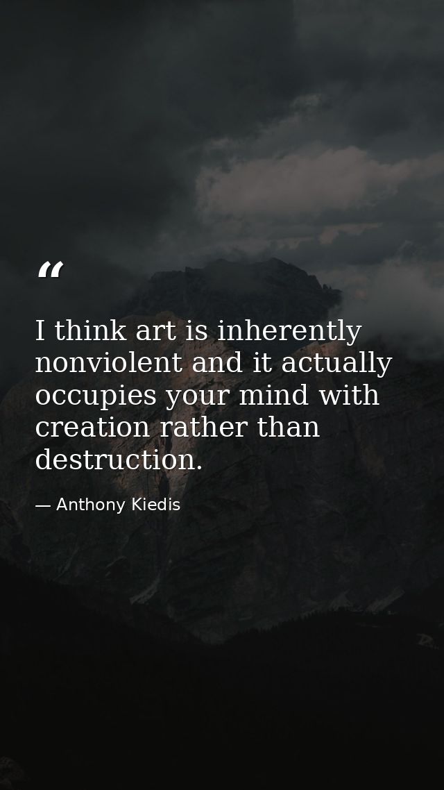 I think art is inherently nonviolent and it actually occupies your mind with creation rather than destruction. — Anthony Kiedis