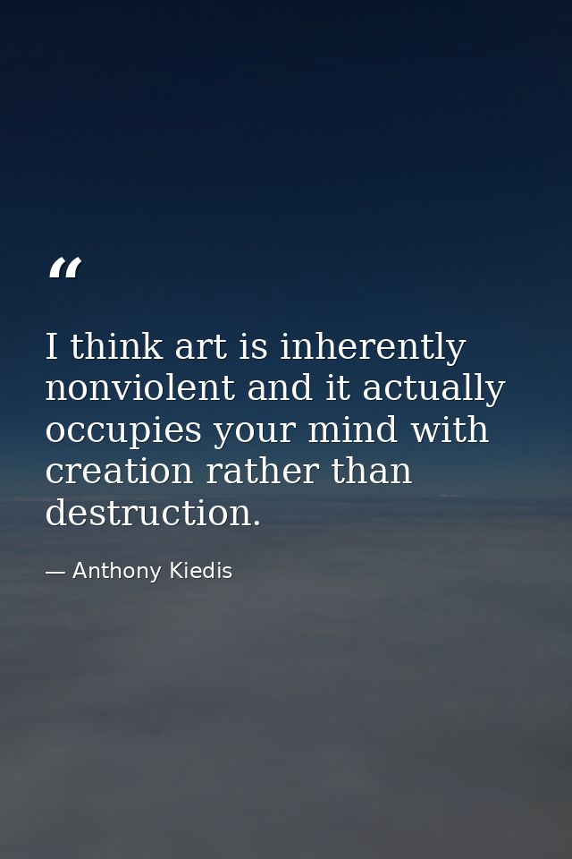 I think art is inherently nonviolent and it actually occupies your mind with creation rather than destruction. — Anthony Kiedis