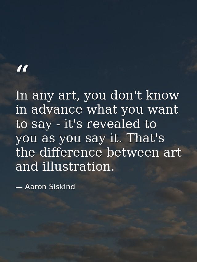 In any art, you don't know in advance what you want to say - it's revealed to you as you say it. That's the difference b — Aaron Siskind