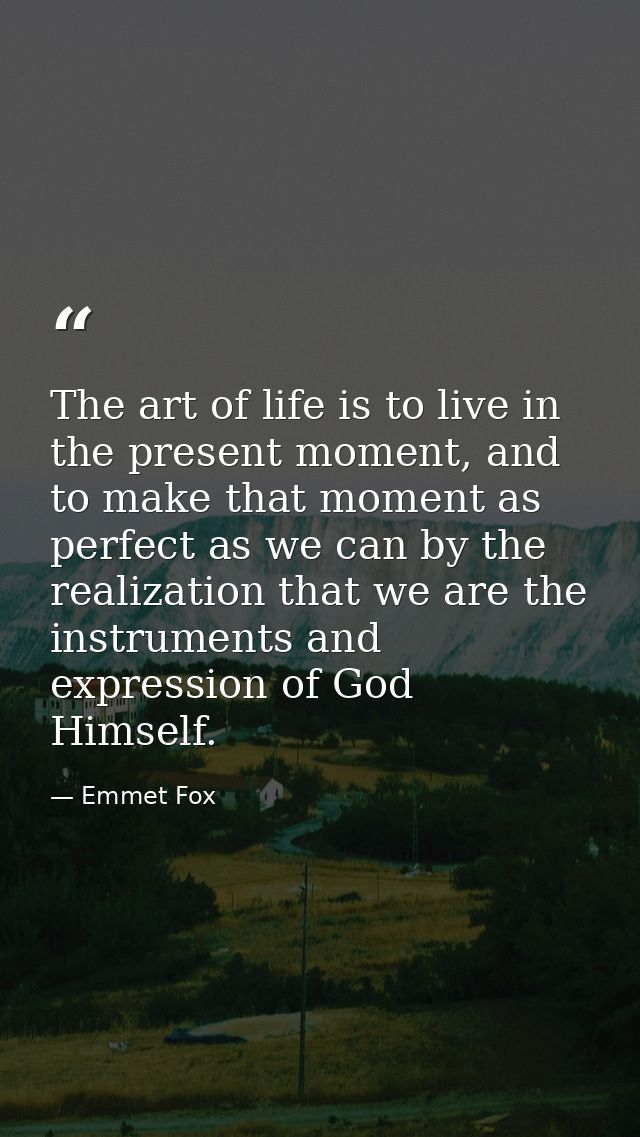 The art of life is to live in the present moment, and to make that moment as perfect as we can by the realization that w — Emmet Fox