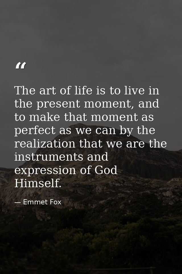 The art of life is to live in the present moment, and to make that moment as perfect as we can by the realization that w — Emmet Fox
