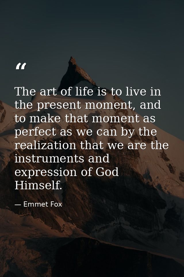The art of life is to live in the present moment, and to make that moment as perfect as we can by the realization that w — Emmet Fox