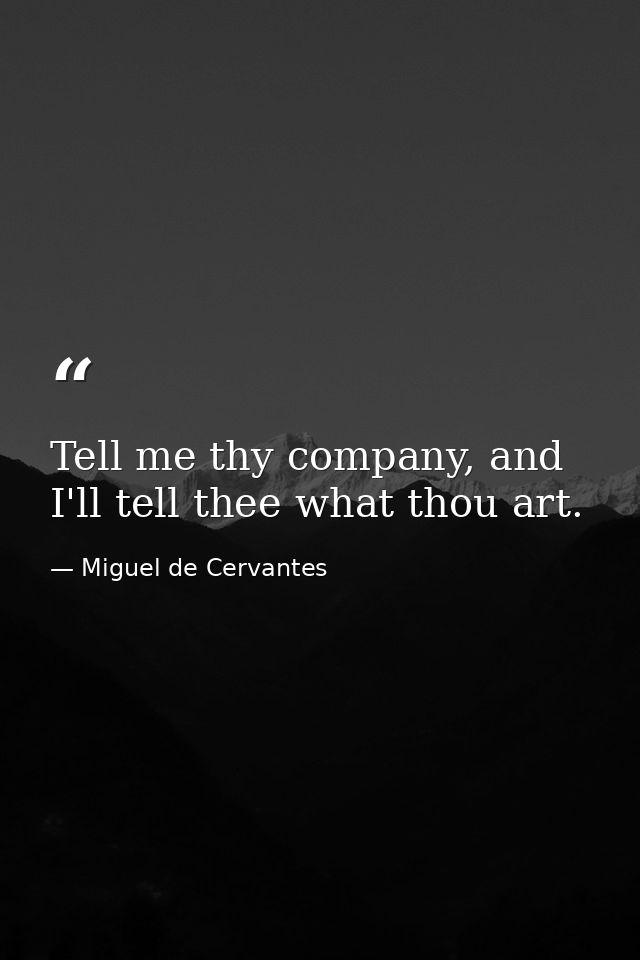 Tell me thy company, and I'll tell thee what thou art. — Miguel de Cervantes