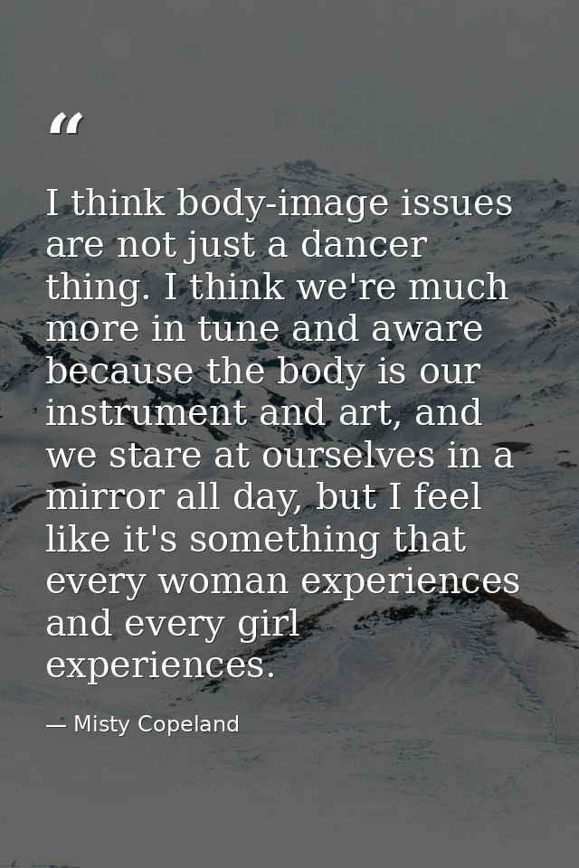 I think body-image issues are not just a dancer thing. I think we're much more in tune and aware because the body is our — Misty Copeland