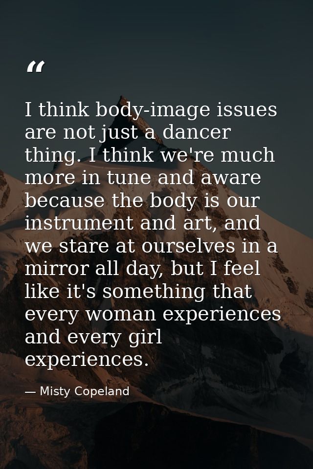 I think body-image issues are not just a dancer thing. I think we're much more in tune and aware because the body is our — Misty Copeland