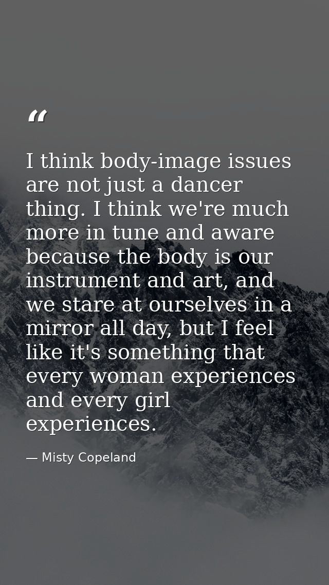 I think body-image issues are not just a dancer thing. I think we're much more in tune and aware because the body is our — Misty Copeland
