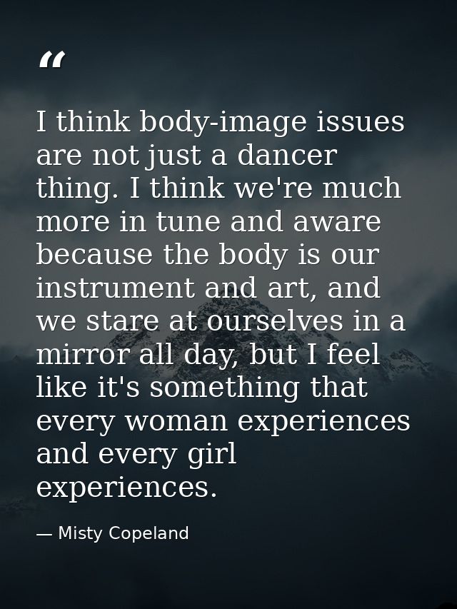 I think body-image issues are not just a dancer thing. I think we're much more in tune and aware because the body is our — Misty Copeland