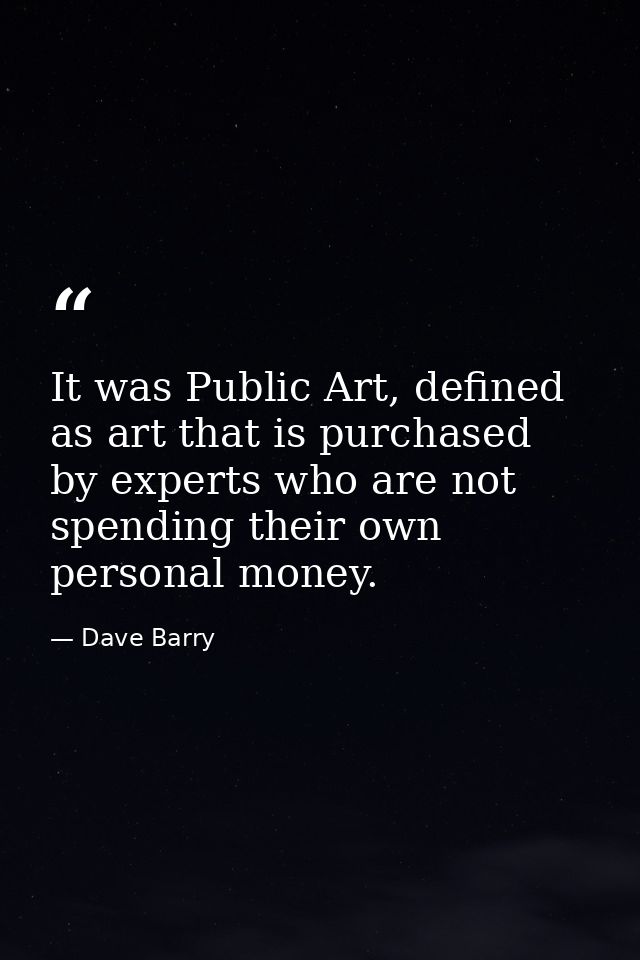 It was Public Art, defined as art that is purchased by experts who are not spending their own personal money. — Dave Barry