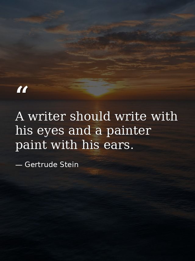 A writer should write with his eyes and a painter paint with his ears. — Gertrude Stein