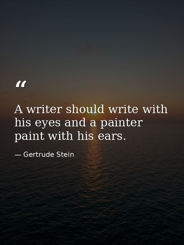 A writer should write with his eyes and a painter paint with his ears. — Gertrude Stein