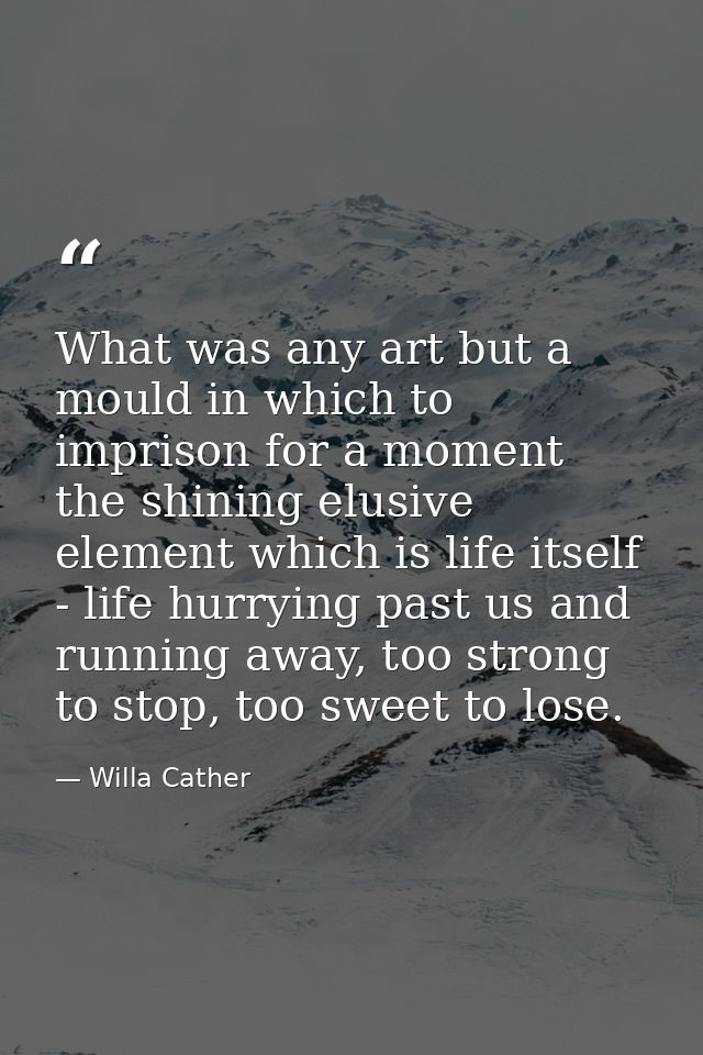 What was any art but a mould in which to imprison for a moment the shining elusive element which is life itself - life h — Willa Cather