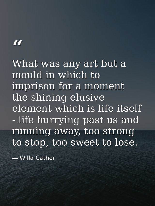 What was any art but a mould in which to imprison for a moment the shining elusive element which is life itself - life h — Willa Cather