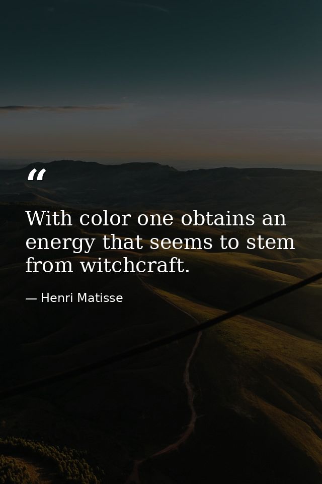 With color one obtains an energy that seems to stem from witchcraft. — Henri Matisse