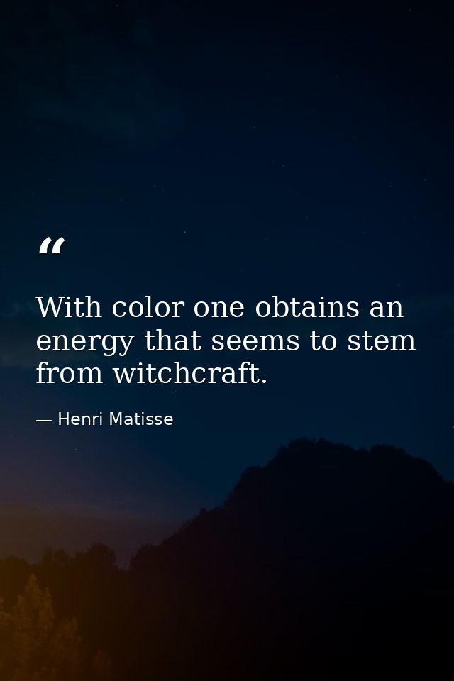 With color one obtains an energy that seems to stem from witchcraft. — Henri Matisse