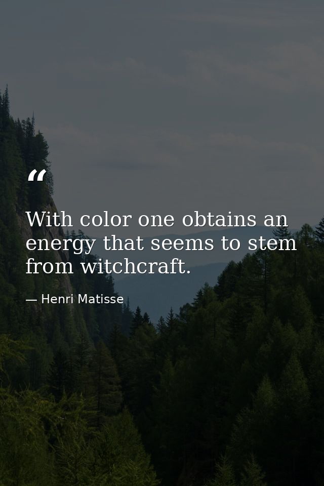 With color one obtains an energy that seems to stem from witchcraft. — Henri Matisse