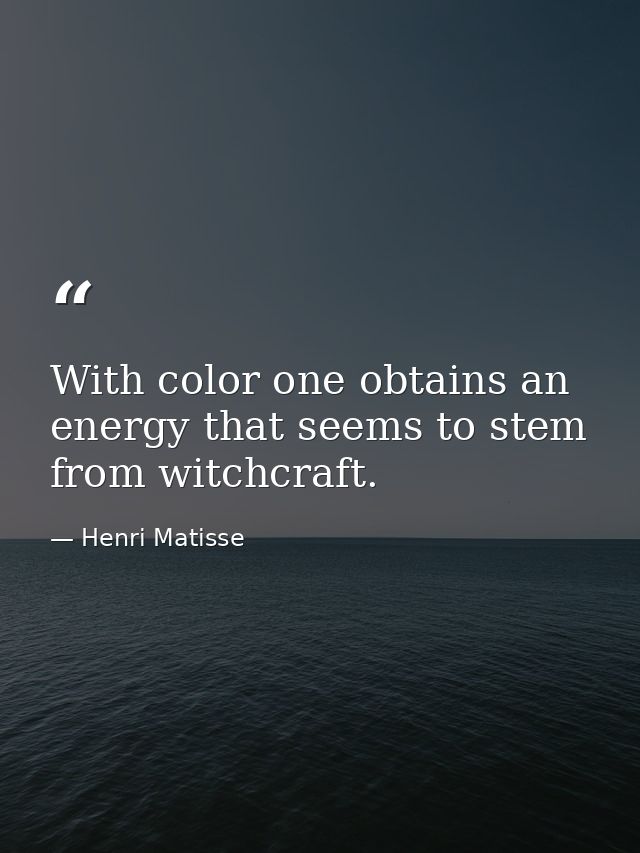 With color one obtains an energy that seems to stem from witchcraft. — Henri Matisse