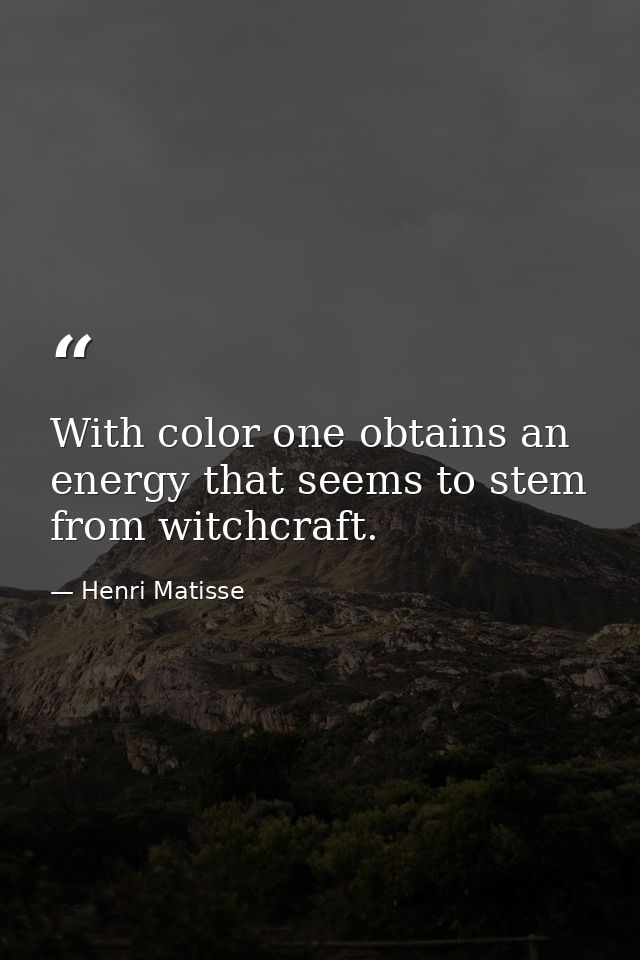 With color one obtains an energy that seems to stem from witchcraft. — Henri Matisse