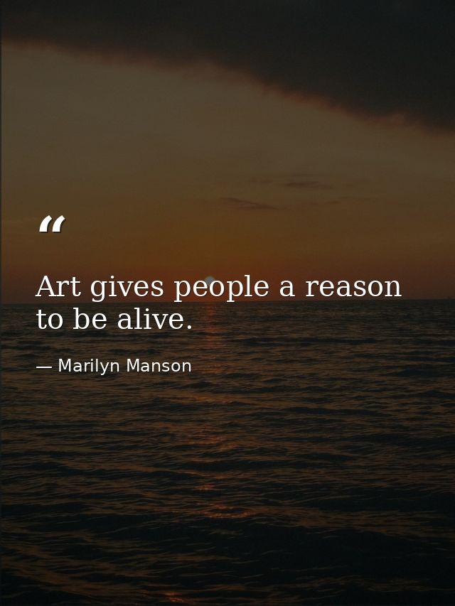 Art gives people a reason to be alive. — Marilyn Manson