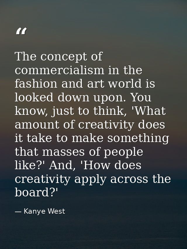 The concept of commercialism in the fashion and art world is looked down upon. You know, just to think, 'What amount of  — Kanye West