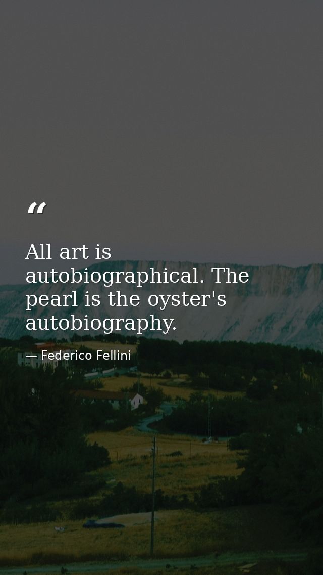 All art is autobiographical. The pearl is the oyster's autobiography. — Federico Fellini