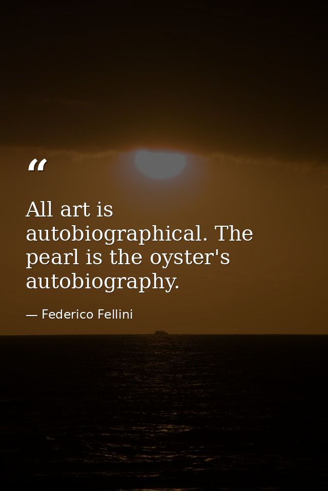 All art is autobiographical. The pearl is the oyster's autobiography. — Federico Fellini