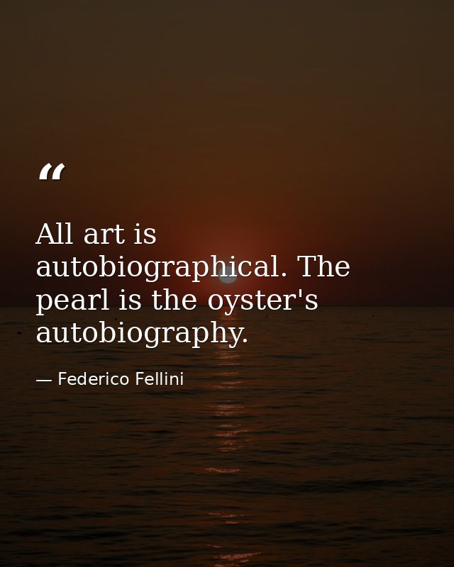 All art is autobiographical. The pearl is the oyster's autobiography. — Federico Fellini